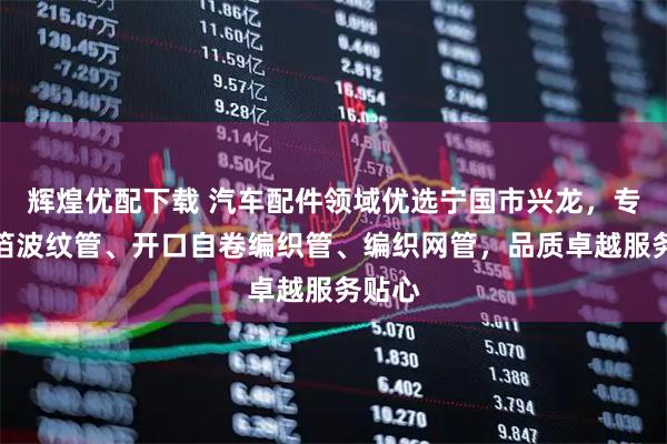 辉煌优配下载 汽车配件领域优选宁国市兴龙，专注铝箔波纹管、开口自卷编织管、编织网管，品质卓越服务贴心