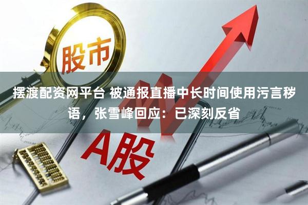 摆渡配资网平台 被通报直播中长时间使用污言秽语，张雪峰回应：已深刻反省