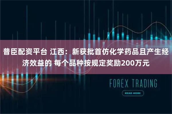 普臣配资平台 江西：新获批首仿化学药品且产生经济效益的 每个品种按规定奖励200万元