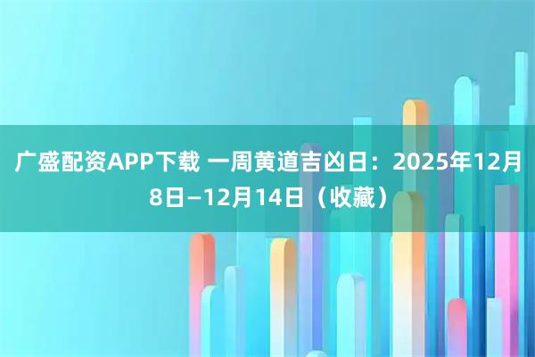 广盛配资APP下载 一周黄道吉凶日：2025年12月8日—12月14日（收藏）