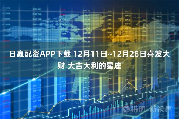 日赢配资APP下载 12月11日~12月28日喜发大财 大吉大利的星座