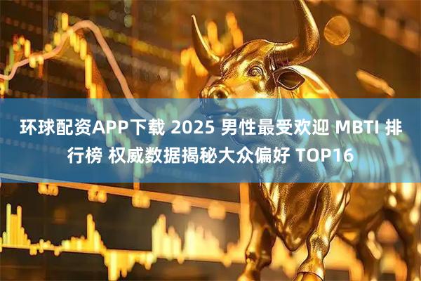 环球配资APP下载 2025 男性最受欢迎 MBTI 排行榜 权威数据揭秘大众偏好 TOP16