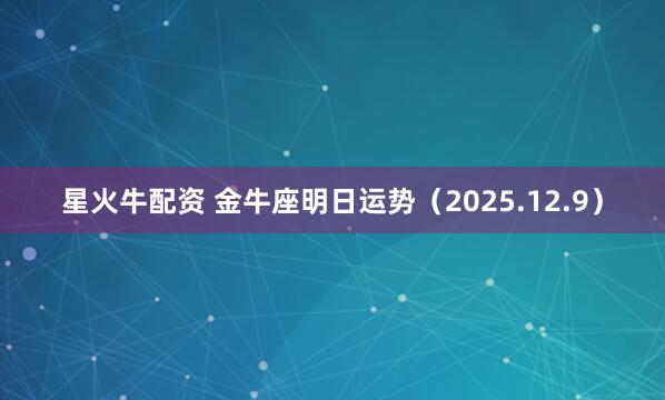 星火牛配资 金牛座明日运势（2025.12.9）