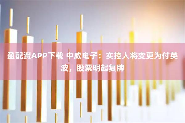 盈配资APP下载 中威电子：实控人将变更为付英波，股票明起复牌