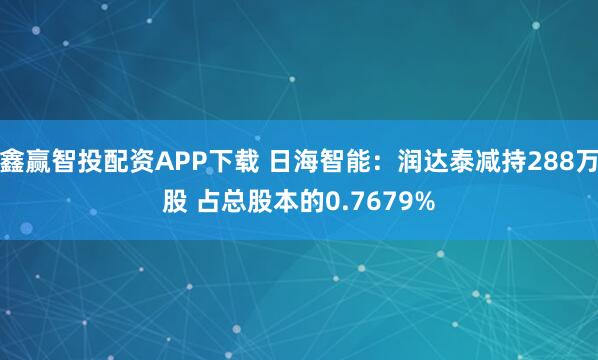 鑫赢智投配资APP下载 日海智能：润达泰减持288万股 占总股本的0.7679%