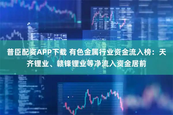 普臣配资APP下载 有色金属行业资金流入榜：天齐锂业、赣锋锂业等净流入资金居前