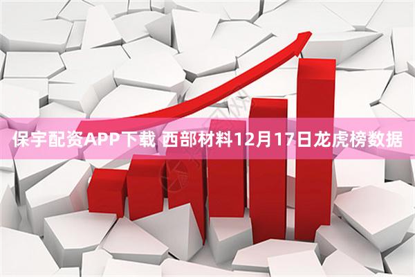 保宇配资APP下载 西部材料12月17日龙虎榜数据