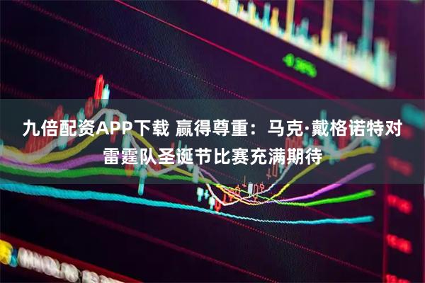 九倍配资APP下载 赢得尊重：马克·戴格诺特对雷霆队圣诞节比赛充满期待