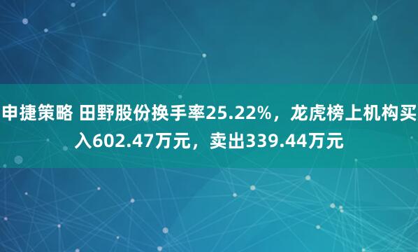 申捷策略 田野股份换手率25.22%，龙虎榜上机构买入602.47万元，卖出339.44万元
