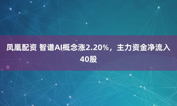 凤凰配资 智谱AI概念涨2.20%，主力资金净流入40股