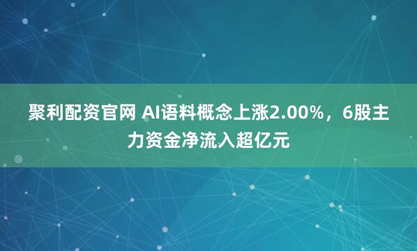 聚利配资官网 AI语料概念上涨2.00%，6股主力资金净流入超亿元