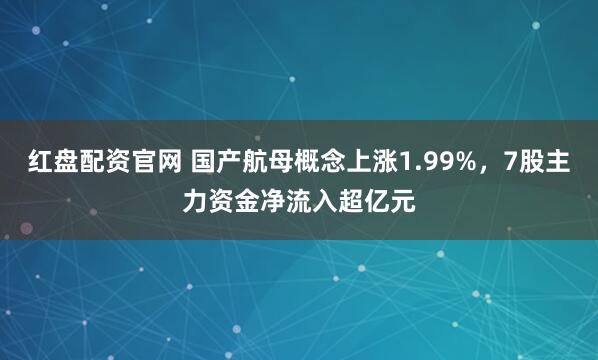 红盘配资官网 国产航母概念上涨1.99%，7股主力资金净流入超亿元
