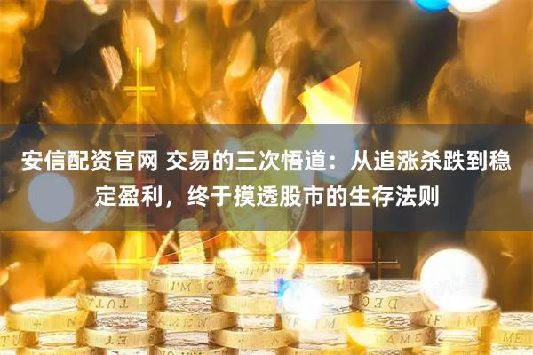 安信配资官网 交易的三次悟道：从追涨杀跌到稳定盈利，终于摸透股市的生存法则