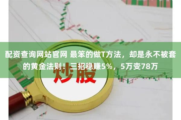 配资查询网站官网 最笨的做T方法，却是永不被套的黄金法则！三招稳赚5%，5万变78万
