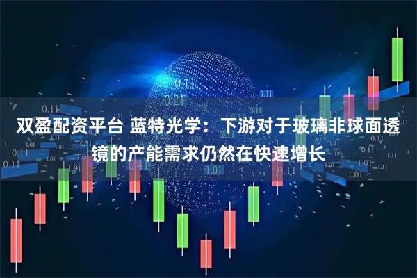 双盈配资平台 蓝特光学：下游对于玻璃非球面透镜的产能需求仍然在快速增长