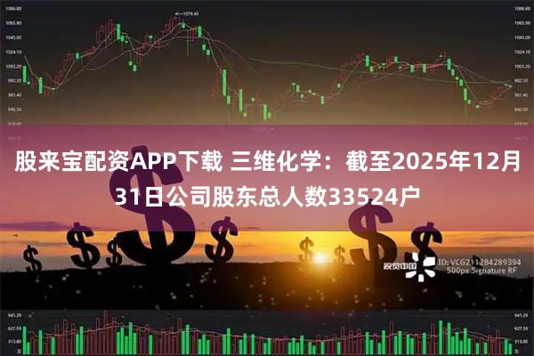 股来宝配资APP下载 三维化学：截至2025年12月31日公司股东总人数33524户