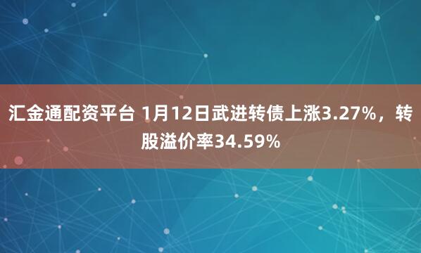 汇金通配资平台 1月12日武进转债上涨3.27%，转股溢价率34.59%