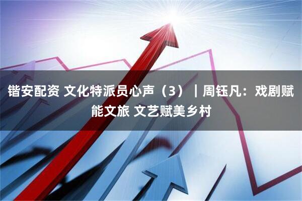 锴安配资 文化特派员心声（3）｜周钰凡：戏剧赋能文旅 文艺赋美乡村