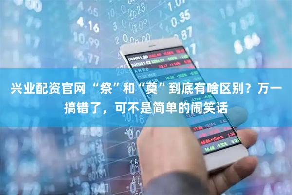 兴业配资官网 “祭”和“奠”到底有啥区别？万一搞错了，可不是简单的闹笑话