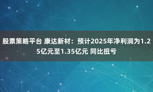 股票策略平台 康达新材：预计2025年净利润为1.25亿元至1.35亿元 同比扭亏