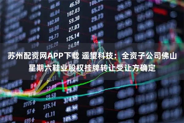 苏州配资网APP下载 遥望科技：全资子公司佛山星期六鞋业股权挂牌转让受让方确定