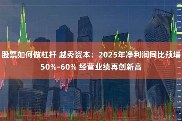 股票如何做杠杆 越秀资本：2025年净利润同比预增50%-60% 经营业绩再创新高