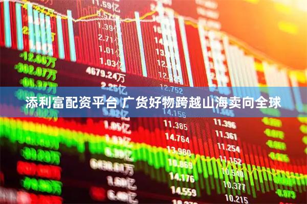 添利富配资平台 广货好物跨越山海卖向全球