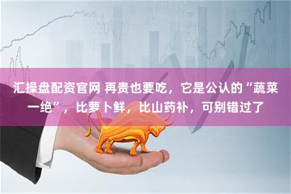 汇操盘配资官网 再贵也要吃，它是公认的“蔬菜一绝”，比萝卜鲜，比山药补，可别错过了