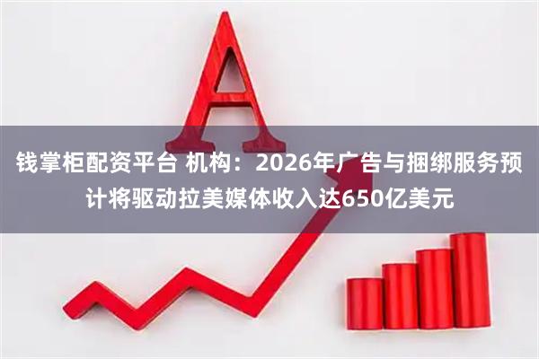 钱掌柜配资平台 机构：2026年广告与捆绑服务预计将驱动拉美媒体收入达650亿美元