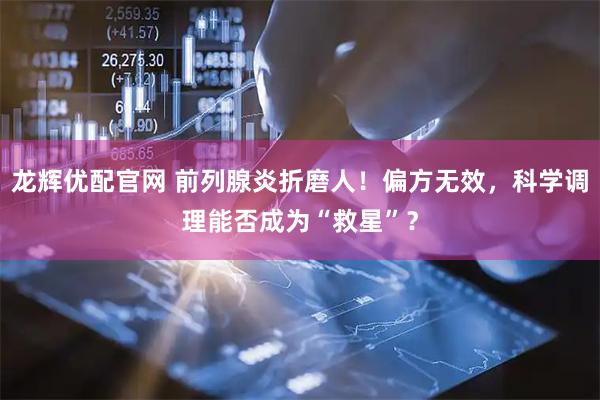 龙辉优配官网 前列腺炎折磨人！偏方无效，科学调理能否成为“救星”？
