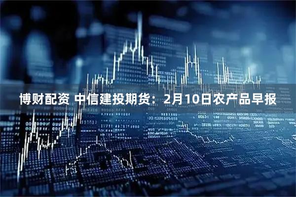 博财配资 中信建投期货：2月10日农产品早报