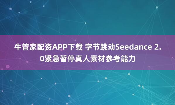 牛管家配资APP下载 字节跳动Seedance 2.0紧急暂停真人素材参考能力