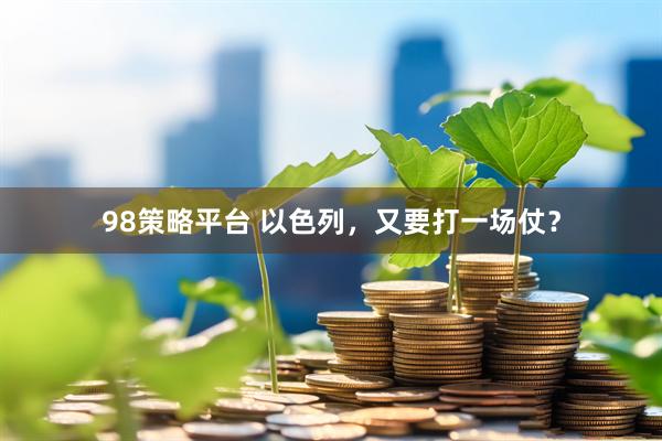 98策略平台 以色列，又要打一场仗？