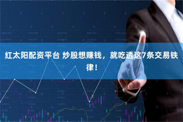 红太阳配资平台 炒股想赚钱，就吃透这7条交易铁律！