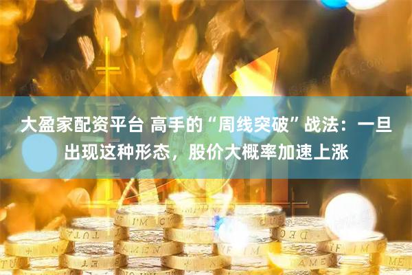 大盈家配资平台 高手的“周线突破”战法：一旦出现这种形态，股价大概率加速上涨