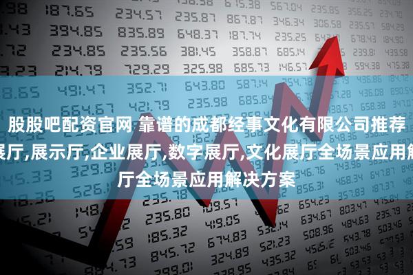 股股吧配资官网 靠谱的成都经事文化有限公司推荐：智能展厅,展示厅,企业展厅,数字展厅,文化展厅全场景应用解决方案
