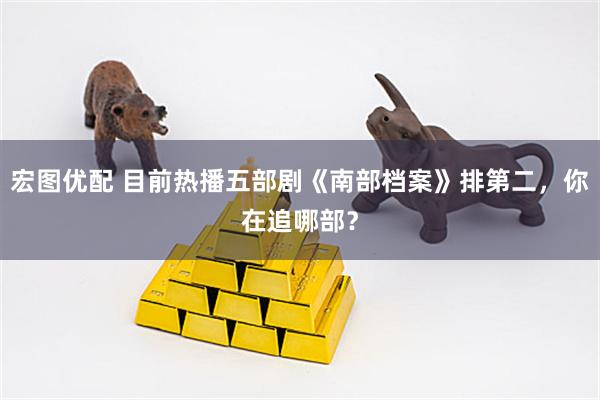 宏图优配 目前热播五部剧《南部档案》排第二，你在追哪部？