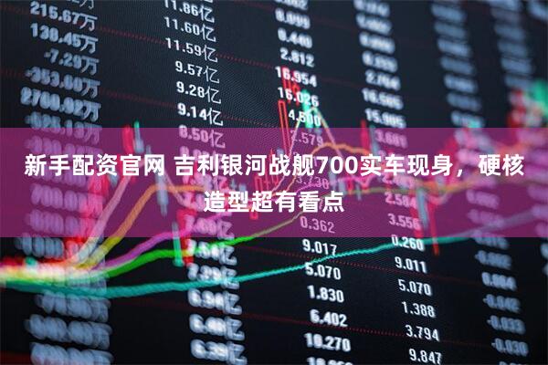 新手配资官网 吉利银河战舰700实车现身，硬核造型超有看点