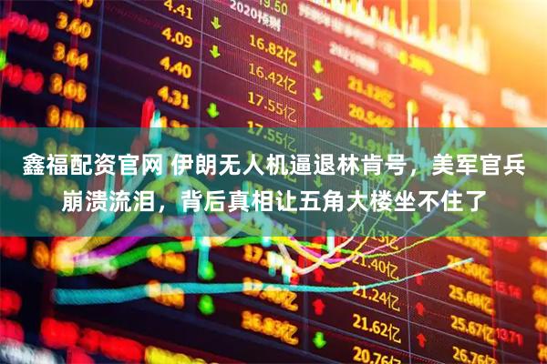 鑫福配资官网 伊朗无人机逼退林肯号，美军官兵崩溃流泪，背后真相让五角大楼坐不住了